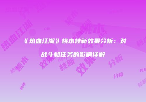 《热血江湖》桃木枝新效果分析：对战斗和任务的影响详解