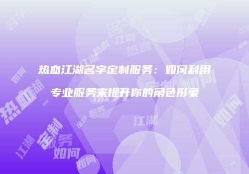 热血江湖名字定制服务：如何利用专业服务来提升你的角色形象
