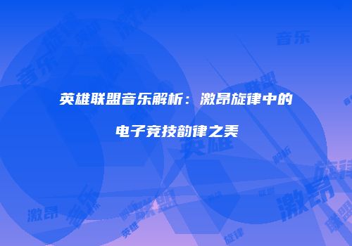 英雄联盟音乐解析：激昂旋律中的电子竞技韵律之美
