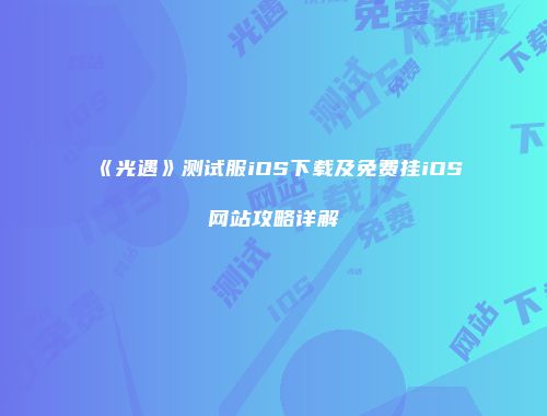 《光遇》测试服iOS下载及免费挂iOS网站攻略详解
