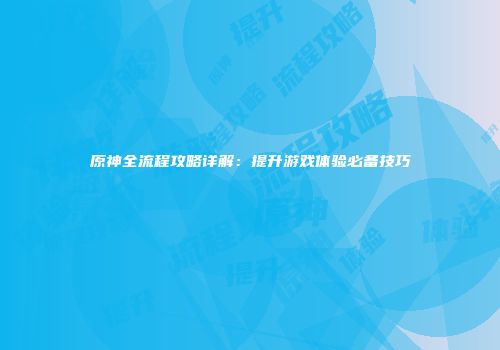原神全流程攻略详解：提升游戏体验必备技巧