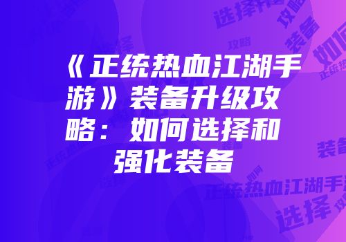 《正统热血江湖手游》装备升级攻略：如何选择和强化装备