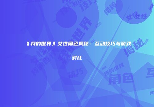 《我的世界》女性角色揭秘：互动技巧与游戏对比