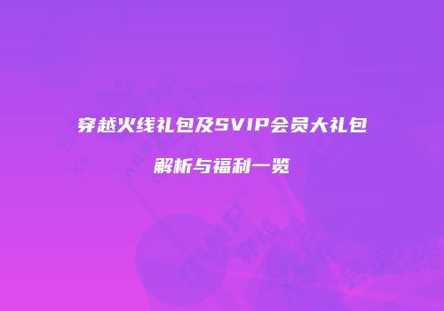 穿越火线礼包及SVIP会员大礼包解析与福利一览