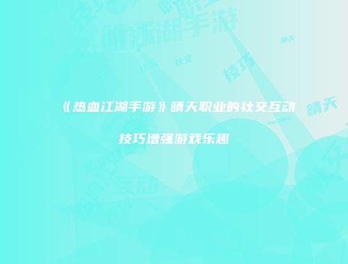 《热血江湖手游》晴天职业的社交互动技巧增强游戏乐趣
