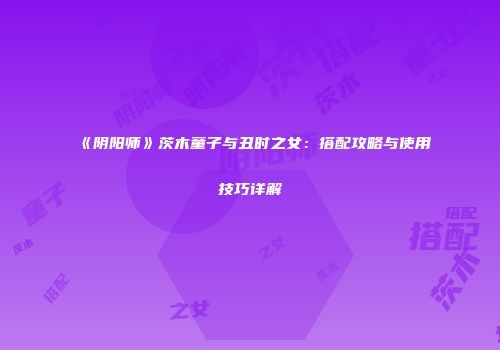 《阴阳师》茨木童子与丑时之女：搭配攻略与使用技巧详解