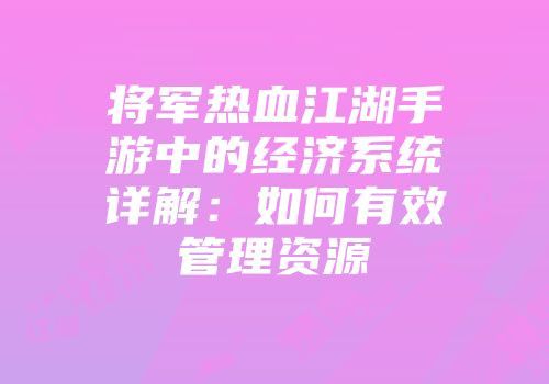将军热血江湖手游中的经济系统详解：如何有效管理资源