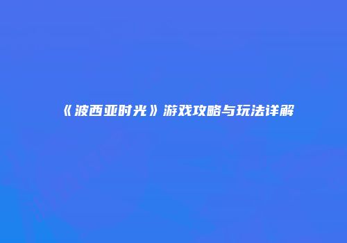《波西亚时光》游戏攻略与玩法详解
