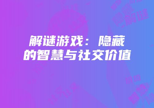 解谜游戏：隐藏的智慧与社交价值