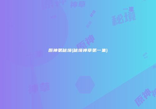 原神第秘境(秘境神草第一集)