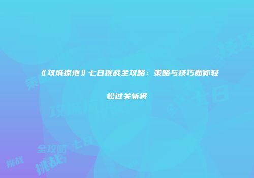 《攻城掠地》七日挑战全攻略:策略与技巧助你轻松过关斩将