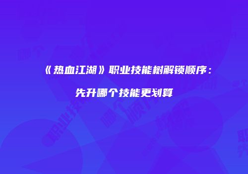 《热血江湖》职业技能树解锁顺序：先升哪个技能更划算