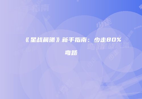 《星战晨曦》新手指南：少走80%弯路