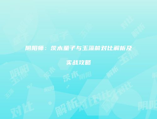 阴阳师：茨木童子与玉藻前对比解析及实战攻略