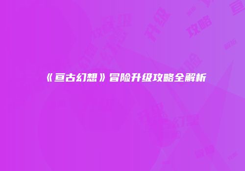 《亘古幻想》冒险升级攻略全解析
