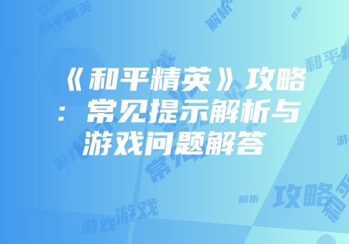 《和平精英》攻略：常见提示解析与游戏问题解答