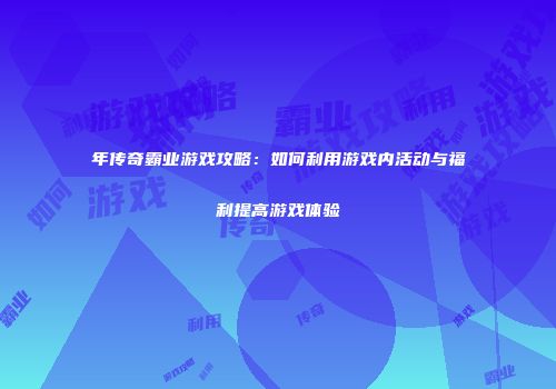 年传奇霸业游戏攻略：如何利用游戏内活动与福利提高游戏体验