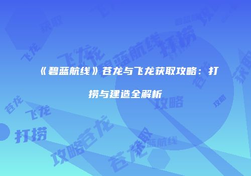 《碧蓝航线》苍龙与飞龙获取攻略：打捞与建造全解析