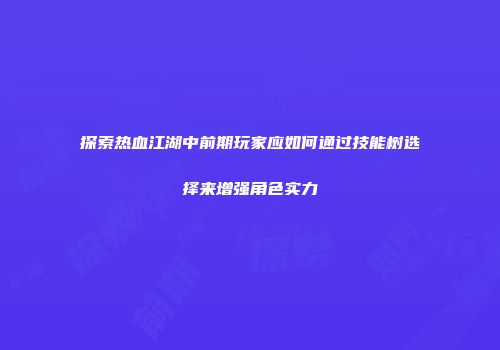 探索热血江湖中前期玩家应如何通过技能树选择来增强角色实力