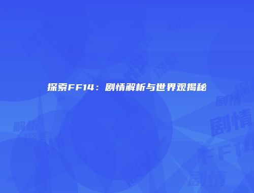 探索FF14：剧情解析与世界观揭秘