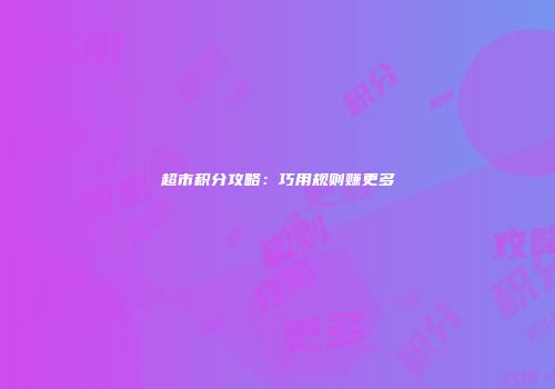 超市积分攻略：巧用规则赚更多
