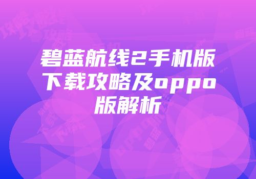 碧蓝航线2手机版下载攻略及oppo版解析