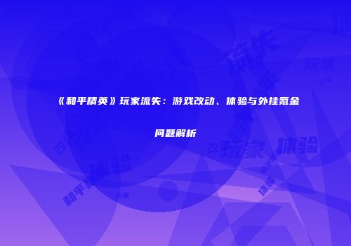 《和平精英》玩家流失：游戏改动、体验与外挂氪金问题解析