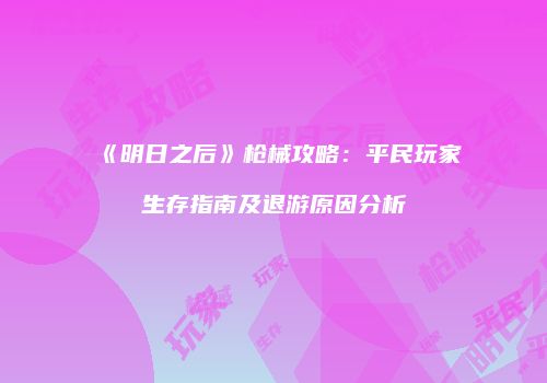 《明日之后》枪械攻略：平民玩家生存指南及退游原因分析