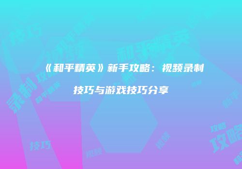 《和平精英》新手攻略：视频录制技巧与游戏技巧分享