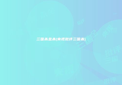 三国杀金杀(央视批评三国杀)