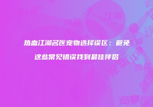 热血江湖名医宠物选择误区：避免这些常见错误找到最佳伴侣