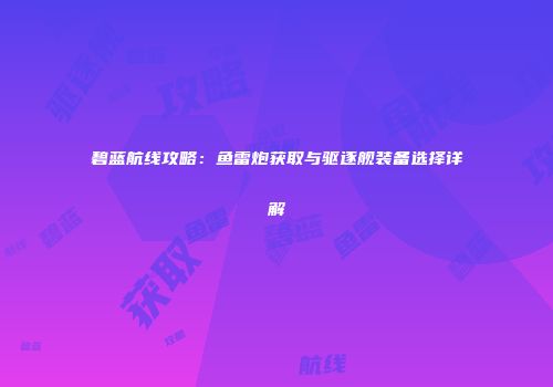 碧蓝航线攻略：鱼雷炮获取与驱逐舰装备选择详解