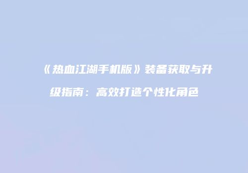 《热血江湖手机版》装备获取与升级指南:高效打造个性化角色
