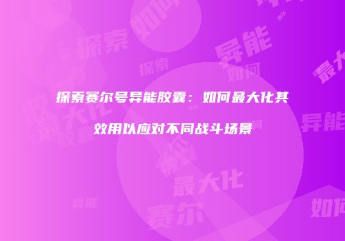 探索赛尔号异能胶囊：如何最大化其效用以应对不同战斗场景