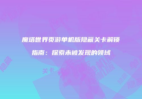 魔塔世界页游单机版隐藏关卡解锁指南:探索未被发现的领域