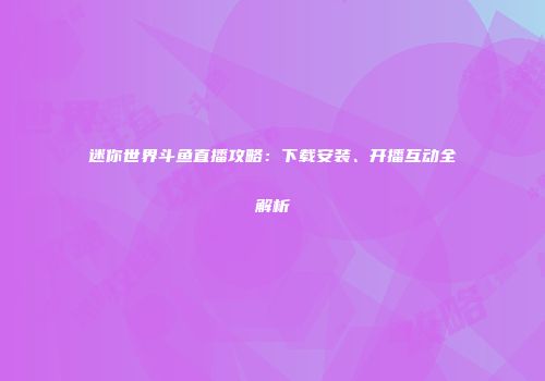 迷你世界斗鱼直播攻略：下载安装、开播互动全解析