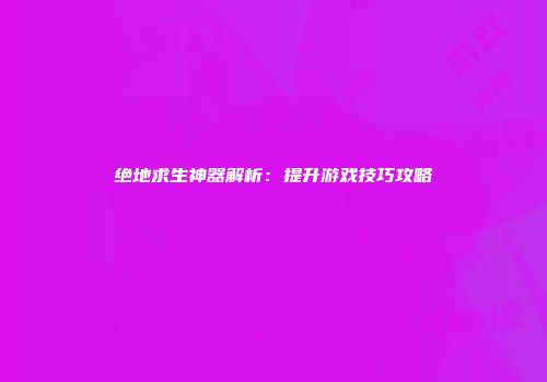 绝地求生神器解析：提升游戏技巧攻略
