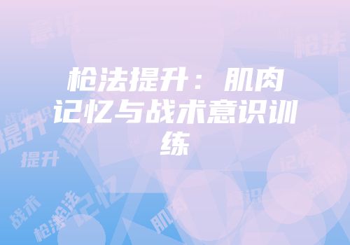 枪法提升：肌肉记忆与战术意识训练