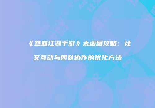 《热血江湖手游》太虚图攻略：社交互动与团队协作的优化方法