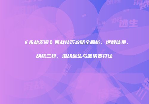 《永劫无间》团战技巧攻略全解析：远程体系、胡桃三排、混战逃生与顾清寒打法