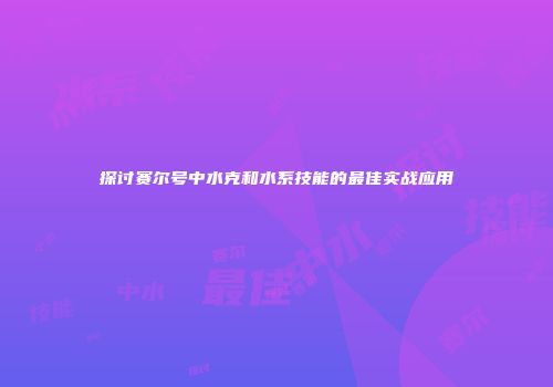 探讨赛尔号中水克和水系技能的最佳实战应用