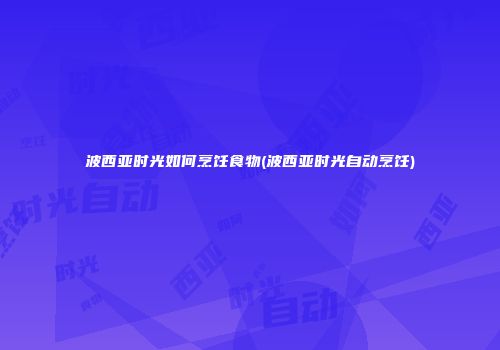 波西亚时光如何烹饪食物(波西亚时光自动烹饪)