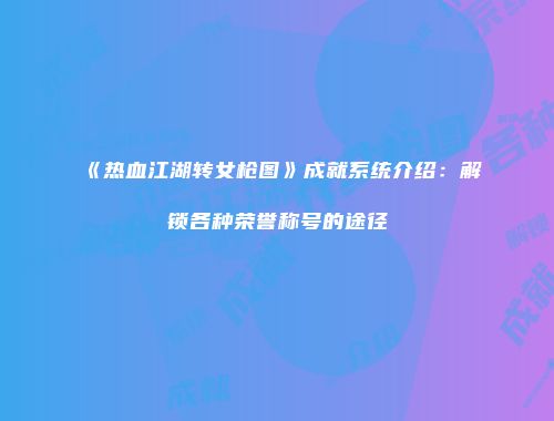 《热血江湖转女枪图》成就系统介绍：解锁各种荣誉称号的途径