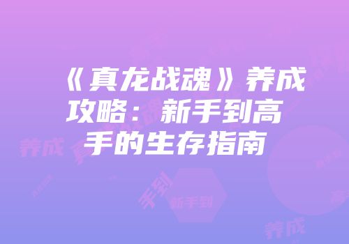 《真龙战魂》养成攻略：新手到高手的生存指南