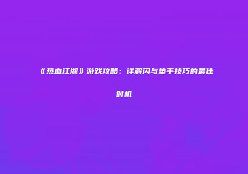 《热血江湖》游戏攻略：详解闪与垫手技巧的最佳时机