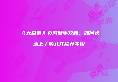 《大皇帝》页游新手攻略：如何快速上手游戏并提升等级