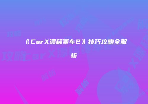 《CarX漂移赛车2》技巧攻略全解析