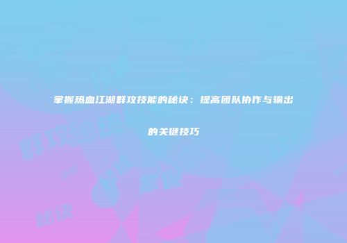 掌握热血江湖群攻技能的秘诀：提高团队协作与输出的关键技巧
