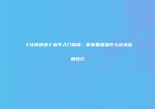 《攻城掠地》新手入门指南：掌握基础操作与战术运用技巧