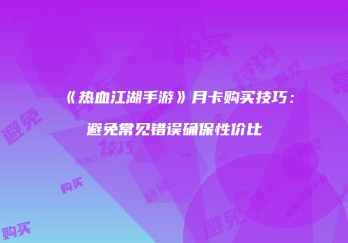 《热血江湖手游》月卡购买技巧：避免常见错误确保性价比